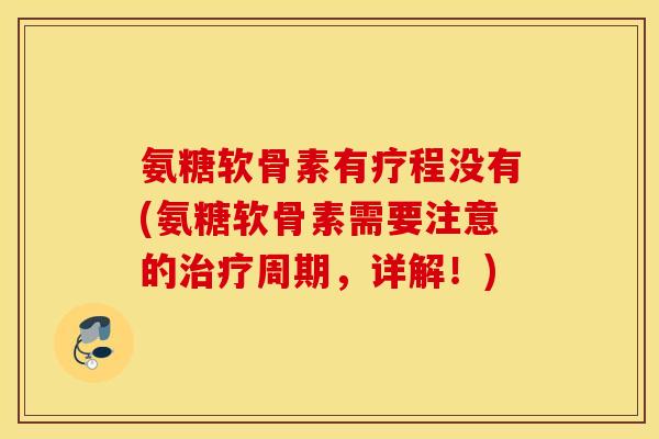 氨糖软骨素有疗程没有(氨糖软骨素需要注意的治疗周期，详解！)