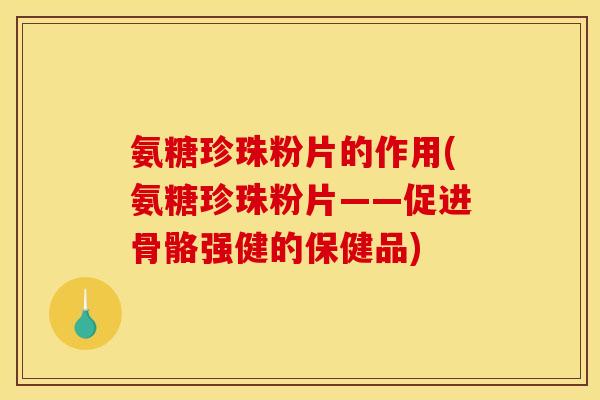 氨糖珍珠粉片的作用(氨糖珍珠粉片——促进骨骼强健的保健品) 氨糖珍珠粉片的作用(氨糖珍珠粉片——促进骨骼强健的保健品)