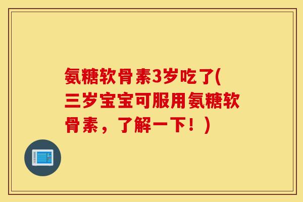 氨糖软骨素3岁吃了(三岁宝宝可服用氨糖软骨素，了解一下！)