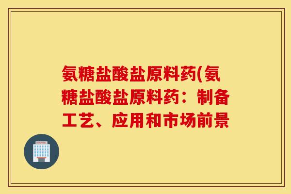 氨糖盐酸盐原料药(氨糖盐酸盐原料药：制备工艺、应用和市场前景