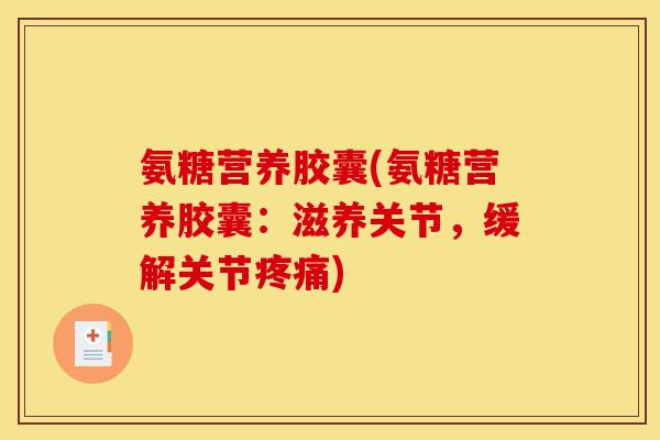 氨糖营养胶囊(氨糖营养胶囊：滋养关节，缓解关节疼痛)