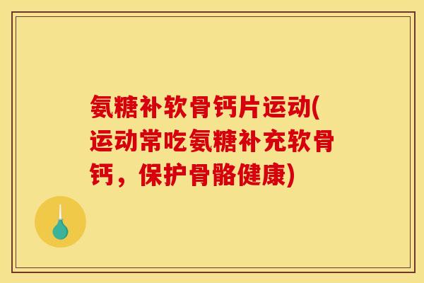氨糖补软骨钙片运动(运动常吃氨糖补充软骨钙，保护骨骼健康)