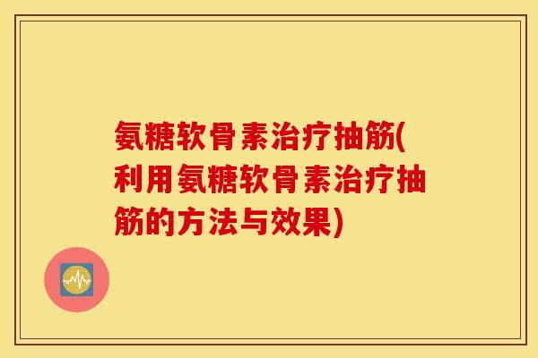 氨糖软骨素治疗抽筋(利用氨糖软骨素治疗抽筋的方法与效果)