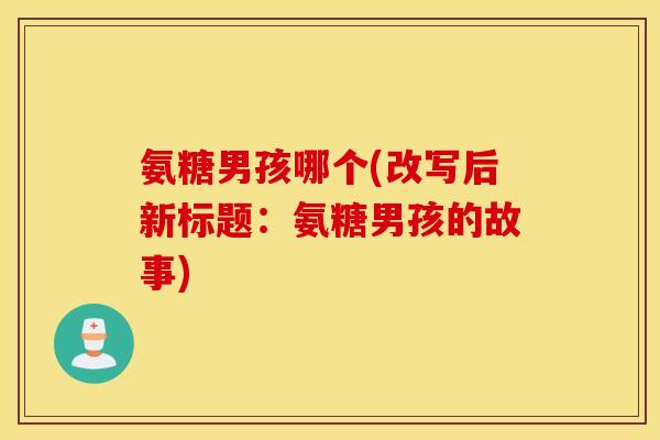 氨糖男孩哪个(改写后新标题:氨糖男孩的故事) 氨糖男孩哪个(改写后新标题:氨糖男孩的故事)