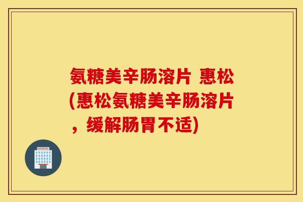 氨糖美辛肠溶片 惠松(惠松氨糖美辛肠溶片，缓解肠胃不适)