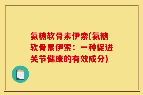 氨糖软骨素伊索(氨糖软骨素伊索：一种促进关节健康的有效成分)