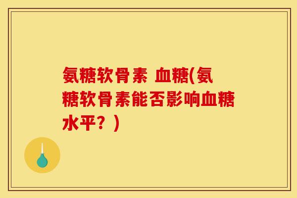 氨糖软骨素 血糖(氨糖软骨素能否影响血糖水平？)