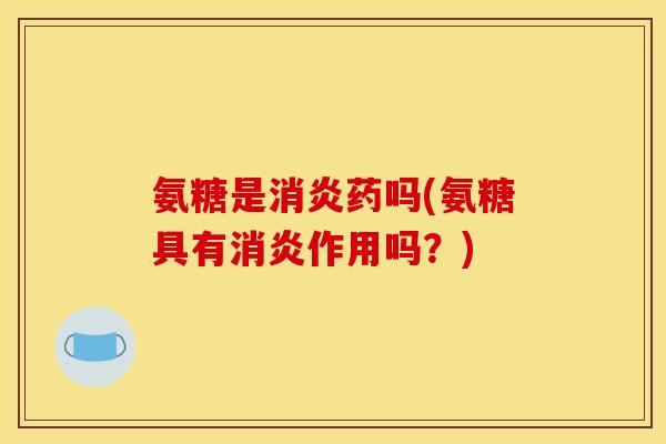氨糖是消炎药吗(氨糖具有消炎作用吗？)