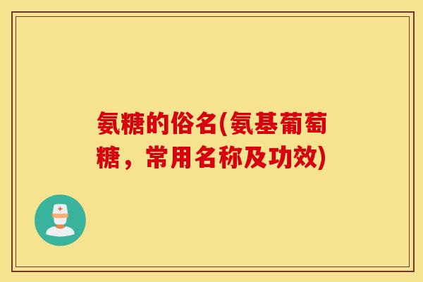 氨糖的俗名(氨基葡萄糖，常用名称及功效)