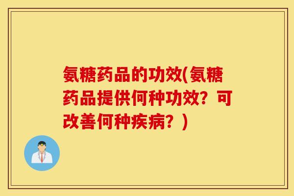氨糖药品的功效(氨糖药品提供何种功效？可改善何种疾病？)