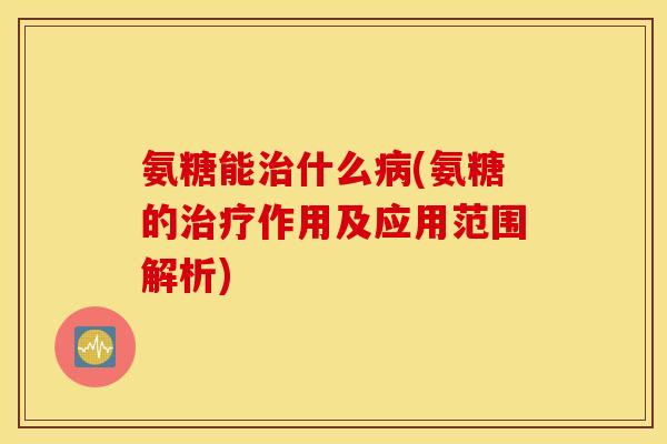 氨糖能治什么病(氨糖的治疗作用及应用范围解析)