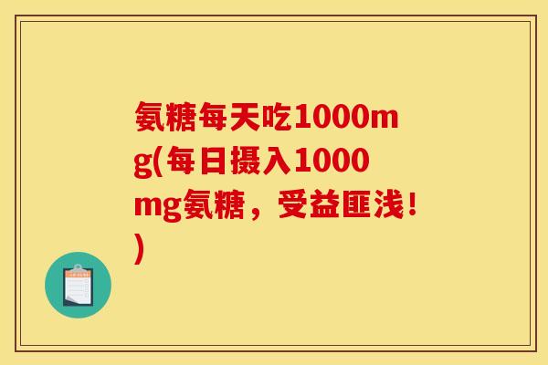 氨糖每天吃1000mg(每日摄入1000mg氨糖，受益匪浅！)