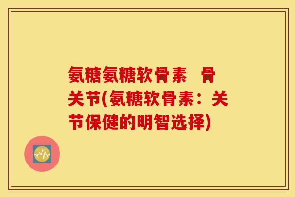 氨糖氨糖软骨素  骨关节(氨糖软骨素：关节保健的明智选择)