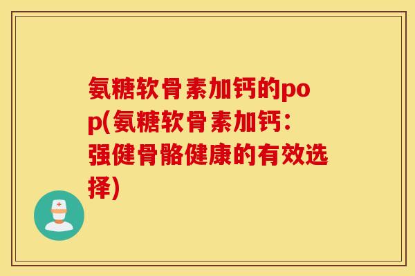 氨糖软骨素加钙的pop(氨糖软骨素加钙:强健骨骼健康的有效选择) 氨糖软骨素加钙的pop(氨糖软骨素加钙:强健骨骼健康的有效选择)