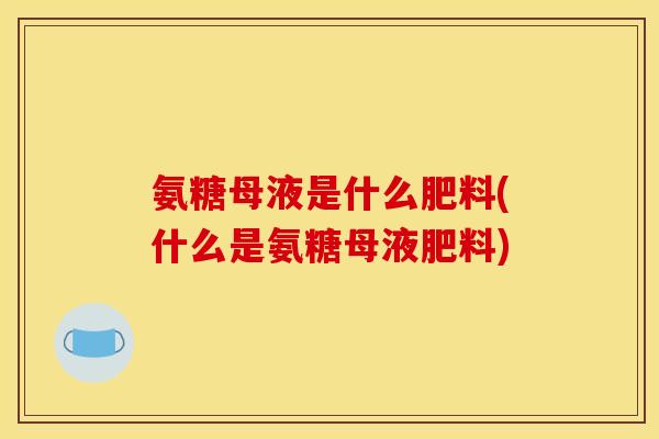 氨糖母液是什么肥料(什么是氨糖母液肥料)