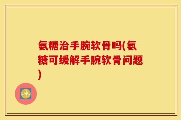 氨糖治手腕软骨吗(氨糖可缓解手腕软骨问题) 氨糖治手腕软骨吗(氨糖可缓解手腕软骨问题)