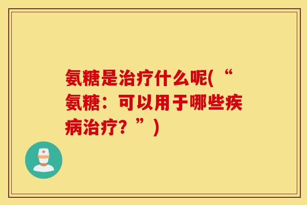 氨糖是治疗什么呢(“氨糖：可以用于哪些疾病治疗？”)