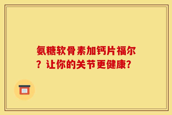氨糖软骨素加钙片福尔？让你的关节更健康？