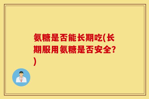 氨糖是否能长期吃(长期服用氨糖是否安全？)