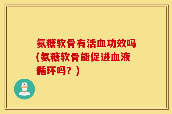 氨糖软骨有活血功效吗(氨糖软骨能促进血液循环吗？)