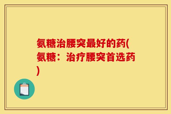 氨糖治腰突最好的药(氨糖：治疗腰突首选药)