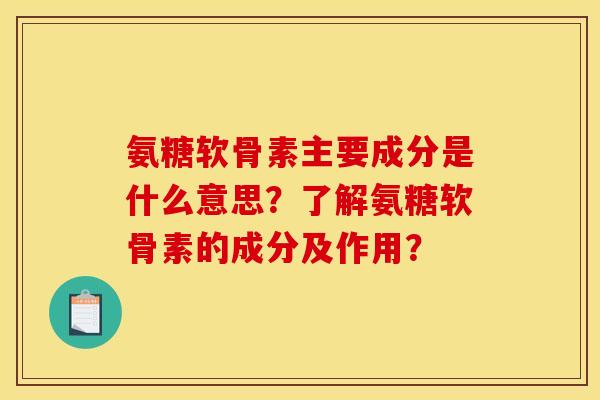 氨糖软骨素主要成分是什么意思？了解氨糖软骨素的成分及作用？