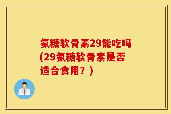 氨糖软骨素29能吃吗(29氨糖软骨素是否适合食用？)
