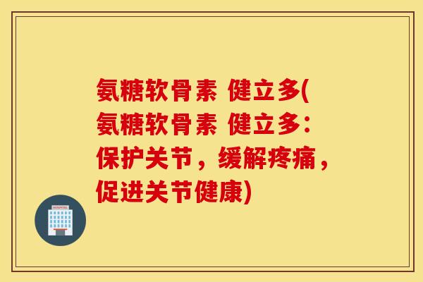氨糖软骨素 健立多(氨糖软骨素 健立多：保护关节，缓解疼痛，促进关节健康)