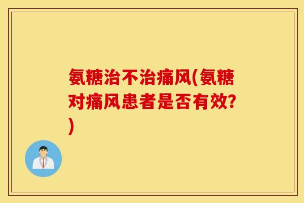 氨糖治不治痛风(氨糖对痛风患者是否有效？)