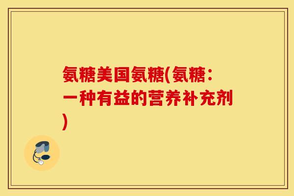 氨糖美国氨糖(氨糖：一种有益的营养补充剂)