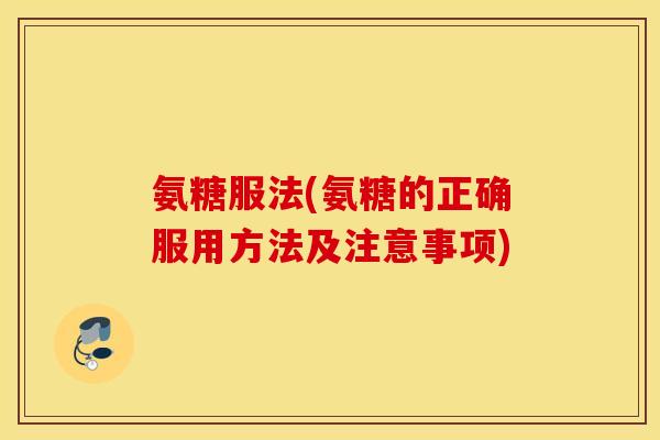 氨糖服法(氨糖的正确服用方法及注意事项)