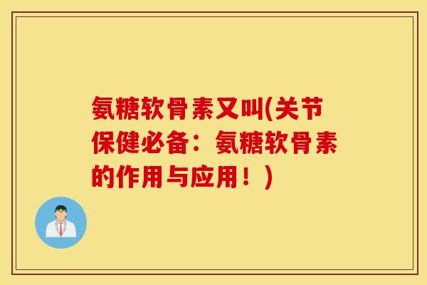 氨糖软骨素又叫(关节保健必备：氨糖软骨素的作用与应用！)