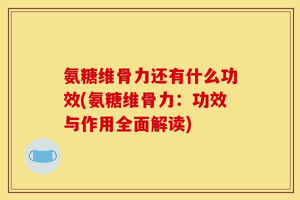 氨糖维骨力还有什么功效(氨糖维骨力：功效与作用全面解读)