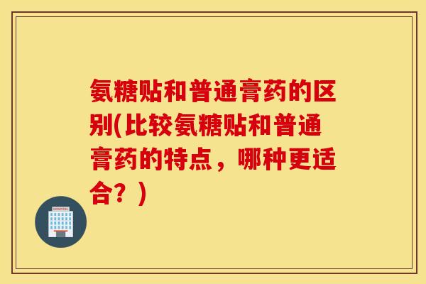 氨糖贴和普通膏药的区别(比较氨糖贴和普通膏药的特点,哪种更适合?) 氨糖贴和普通膏药的区别(比较氨糖贴和普通膏药的特点,哪种更适合?)