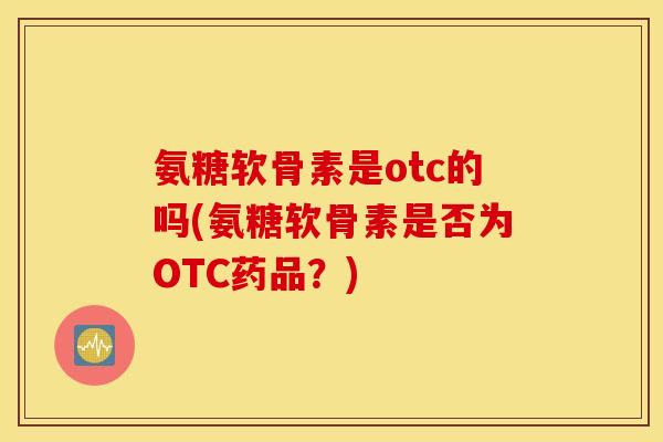氨糖软骨素是otc的吗(氨糖软骨素是否为OTC药品？)