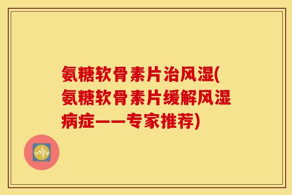 氨糖软骨素片治风湿(氨糖软骨素片缓解风湿病症——专家推荐)