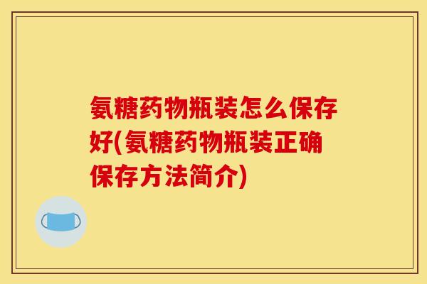 氨糖药物瓶装怎么保存好(氨糖药物瓶装正确保存方法简介)
