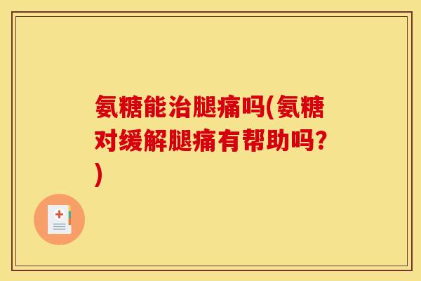 氨糖能治腿痛吗(氨糖对缓解腿痛有帮助吗？)