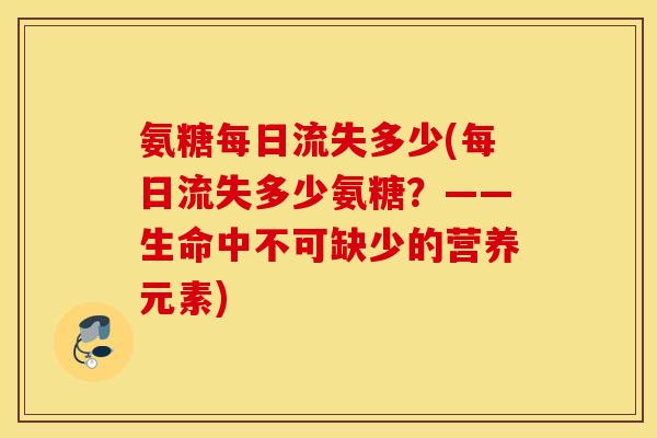 氨糖每日流失多少(每日流失多少氨糖？——生命中不可缺少的营养元素)