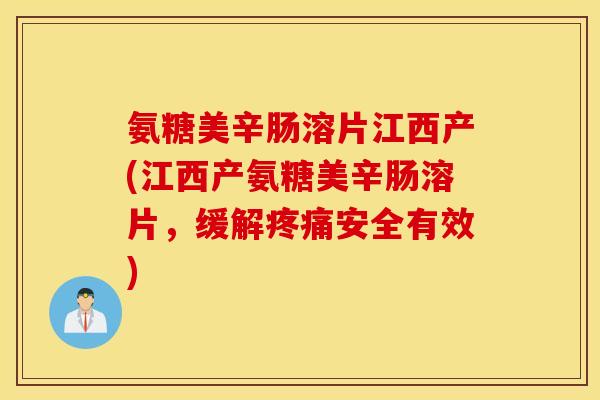 氨糖美辛肠溶片江西产(江西产氨糖美辛肠溶片,缓解疼痛安全有效) 氨糖美辛肠溶片江西产(江西产氨糖美辛肠溶片,缓解疼痛安全有效)