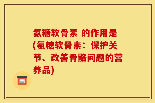 氨糖软骨素 的作用是(氨糖软骨素：保护关节、改善骨骼问题的营养品)