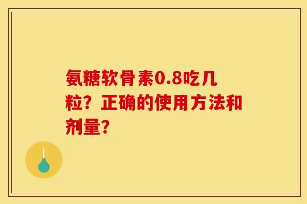 氨糖软骨素0.8吃几粒？正确的使用方法和剂量？
