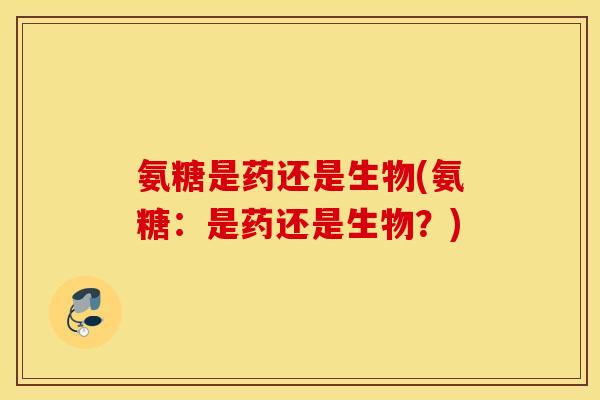 氨糖是药还是生物(氨糖：是药还是生物？)