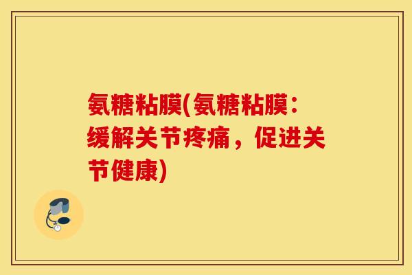 氨糖粘膜(氨糖粘膜：缓解关节疼痛，促进关节健康)