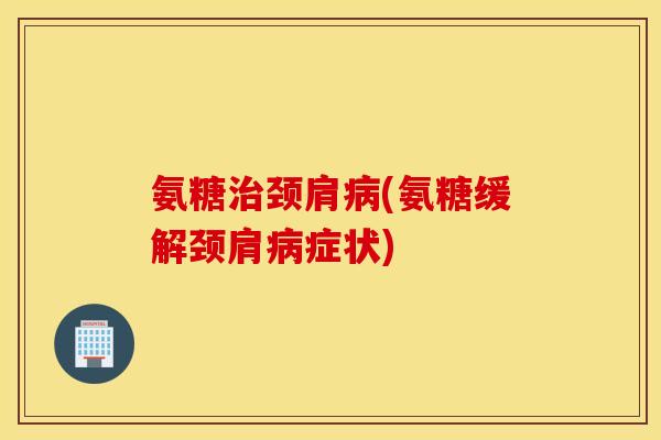 氨糖治颈肩病(氨糖缓解颈肩病症状) 氨糖治颈肩病(氨糖缓解颈肩病症状)