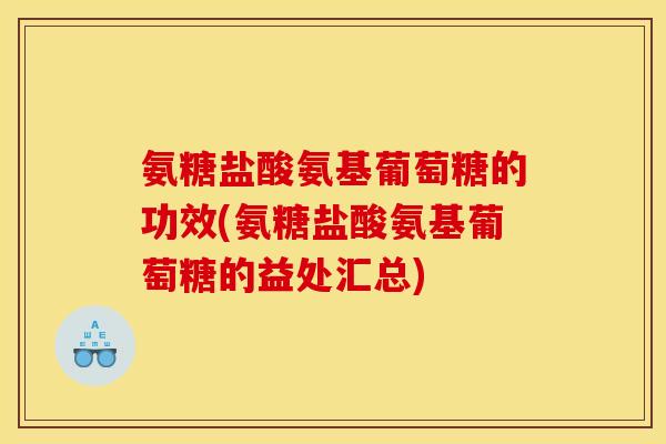 氨糖盐酸氨基葡萄糖的功效(氨糖盐酸氨基葡萄糖的益处汇总)
