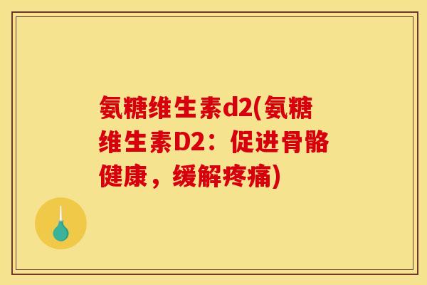 氨糖维生素d2(氨糖维生素D2：促进骨骼健康，缓解疼痛)