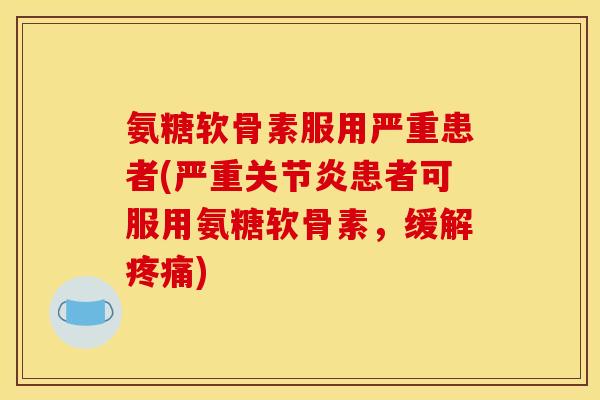 氨糖软骨素服用严重患者(严重关节炎患者可服用氨糖软骨素，缓解疼痛)