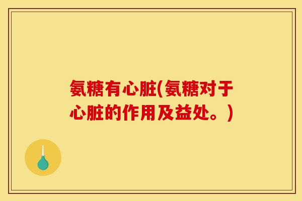 氨糖有心脏(氨糖对于心脏的作用及益处。)