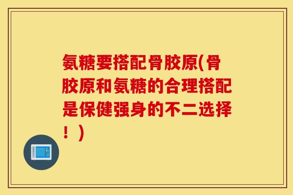 氨糖要搭配骨胶原(骨胶原和氨糖的合理搭配是保健强身的不二选择!) 氨糖要搭配骨胶原(骨胶原和氨糖的合理搭配是保健强身的不二选择!)